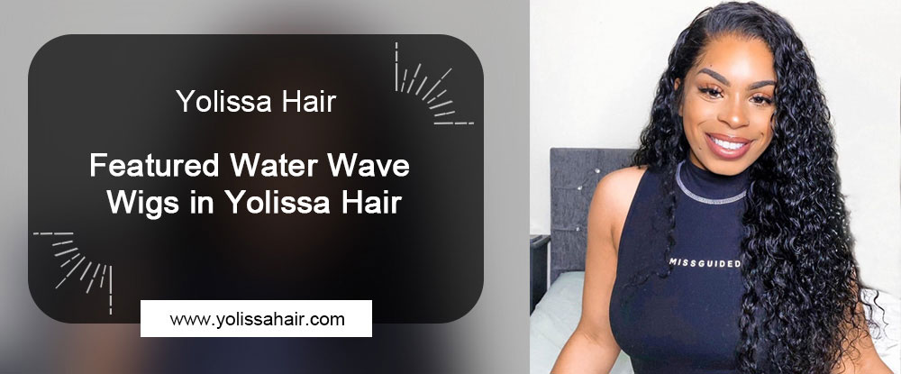 Featured Water Wave Wigs in Yolissa Hair