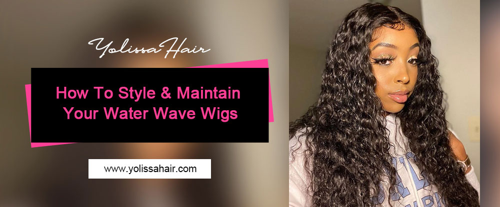 How To Style & Maintain Your Water Wave Wigs
