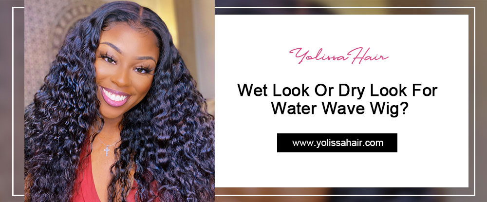 Wet Look Or Dry Look For Water Wave Wig?