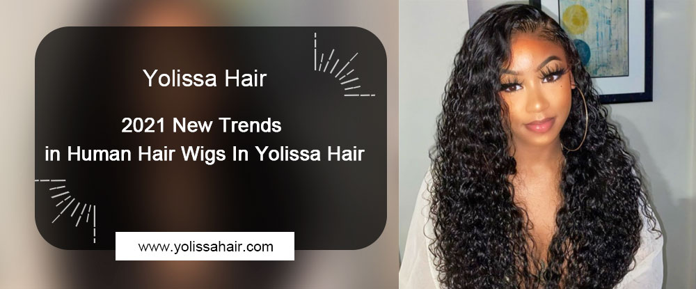 2021 New Trends in Human Hair Wigs In Yolissa Hair